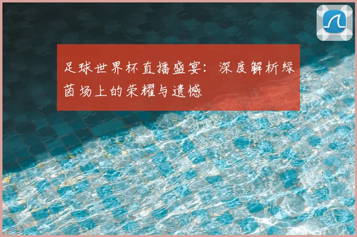 足球世界杯直播盛宴:深度解析绿茵场上的荣耀与遗憾