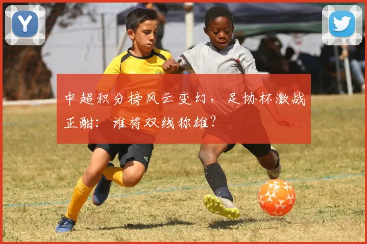 中超积分榜风云变幻，足协杯激战正酣：谁将双线称雄？