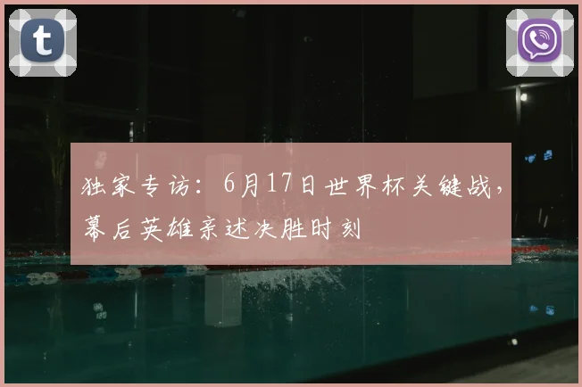 独家专访：6月17日世界杯关键战，幕后英雄亲述决胜时刻
