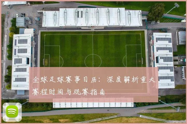 全球足球赛事日历：深度解析重大赛程时间与观赛指南