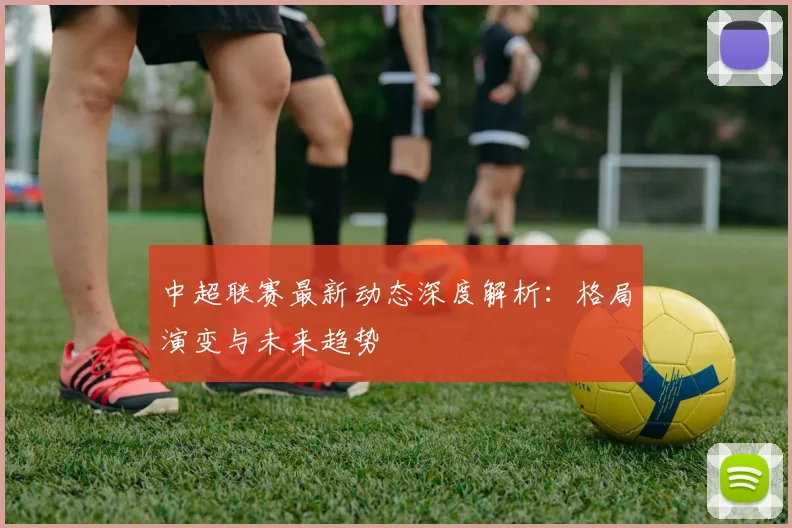 中超联赛最新动态深度解析：格局演变与未来趋势