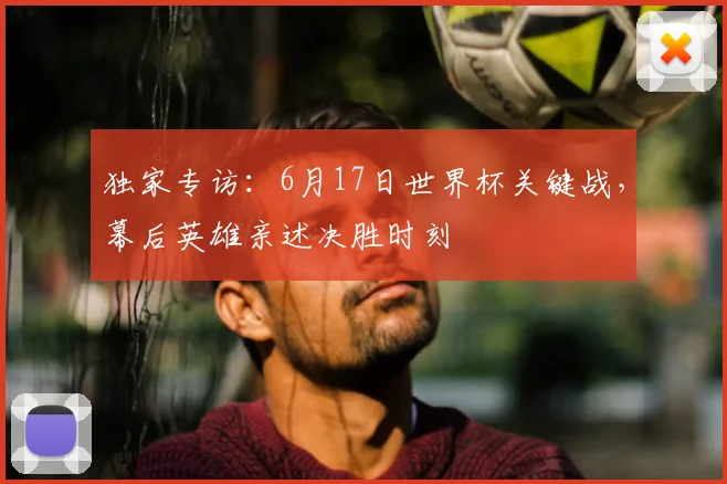 独家专访:6月17日世界杯关键战,幕后英雄亲述决胜时刻