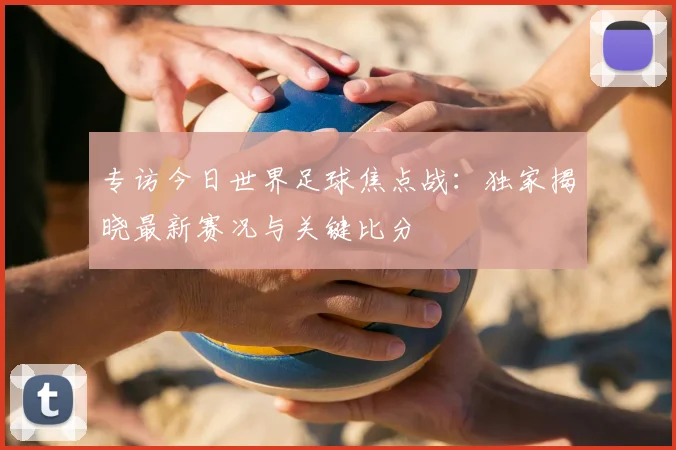 专访今日世界足球焦点战:独家揭晓最新赛况与关键比分