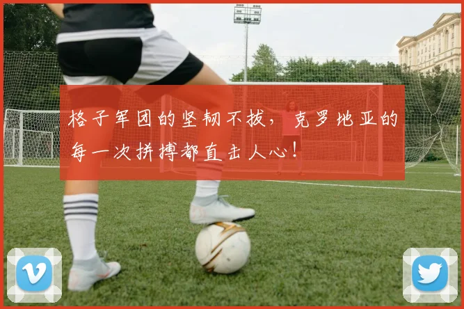 格子军团的坚韧不拔，克罗地亚的每一次拼搏都直击人心！