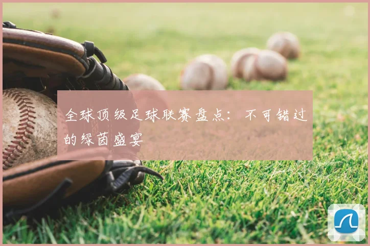 全球顶级足球联赛盘点：不可错过的绿茵盛宴