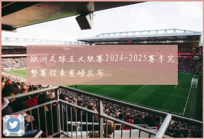 欧洲足球五大联赛2024-2025赛季完整赛程表重磅发布