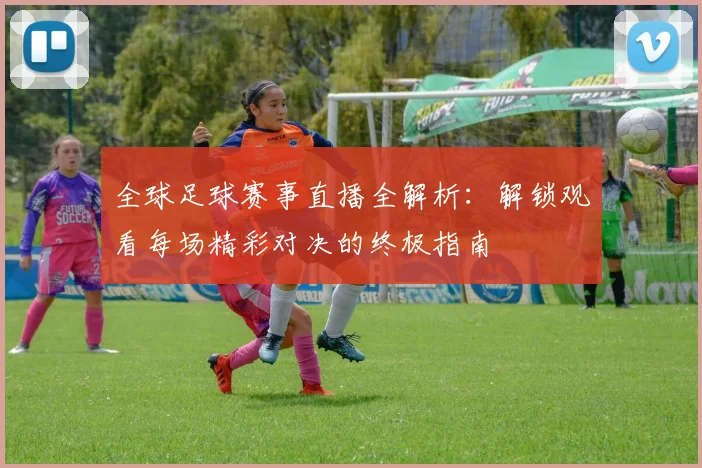 全球足球赛事直播全解析：解锁观看每场精彩对决的终极指南