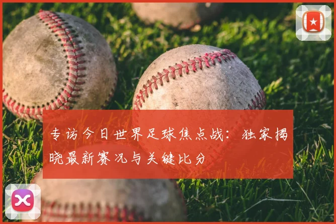 专访今日世界足球焦点战：独家揭晓最新赛况与关键比分