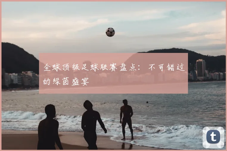 全球顶级足球联赛盘点：不可错过的绿茵盛宴