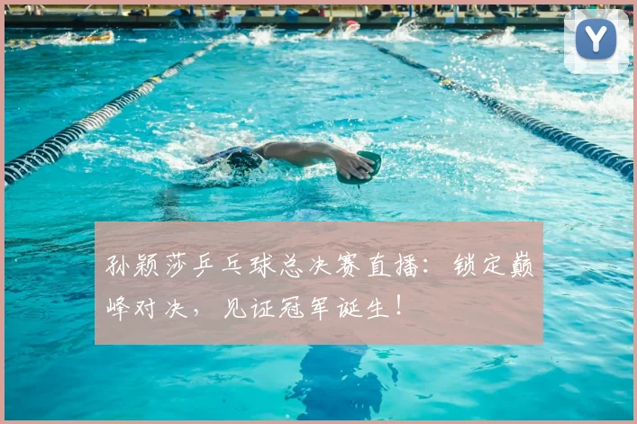 孙颖莎乒乓球总决赛直播：锁定巅峰对决，见证冠军诞生！