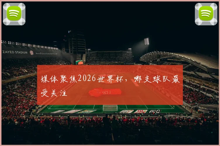 媒体聚焦2026世界杯,哪支球队最受关注