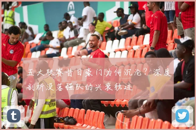 五大联赛昔日豪门为何沉沦？深度剖析没落强队的兴衰轨迹