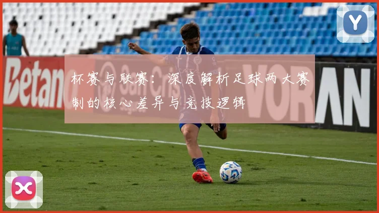 杯赛与联赛：深度解析足球两大赛制的核心差异与竞技逻辑