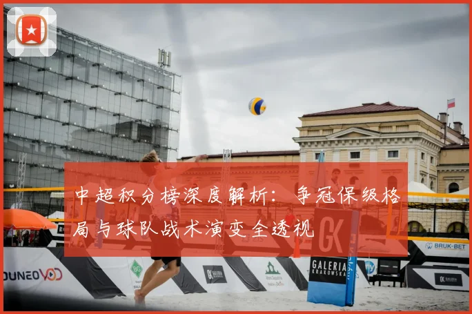 中超积分榜深度解析：争冠保级格局与球队战术演变全透视