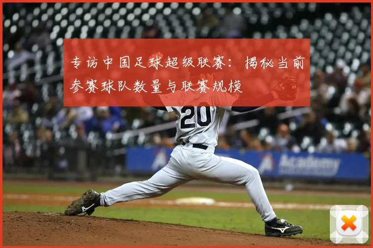 专访中国足球超级联赛:揭秘当前参赛球队数量与联赛规模