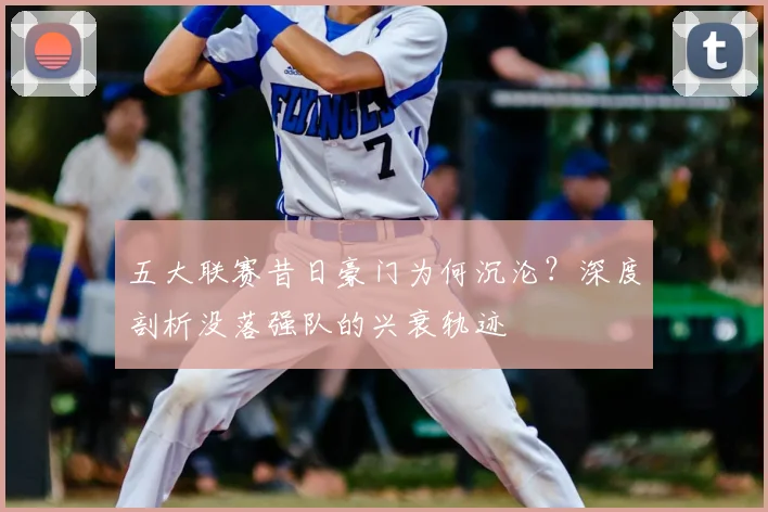 五大联赛昔日豪门为何沉沦?深度剖析没落强队的兴衰轨迹